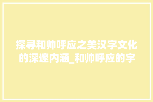 探寻和帅呼应之美汉字文化的深邃内涵_和帅呼应的字是什么意思