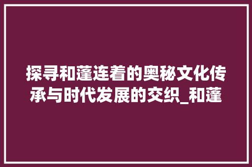 探寻和蓬连着的奥秘文化传承与时代发展的交织_和蓬连着的字念什么意思 社交媒体