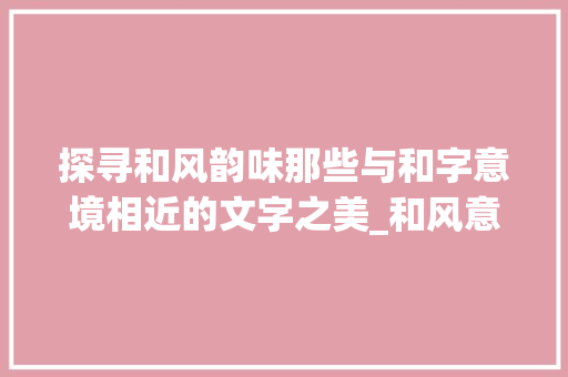 探寻和风韵味那些与和字意境相近的文字之美_和风意思一样的字有哪些