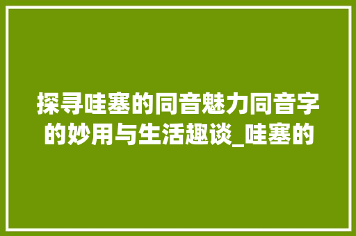 探寻哇塞的同音魅力同音字的妙用与生活趣谈_哇塞的同音字是什么意思
