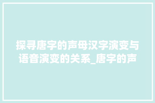 探寻唐字的声母汉字演变与语音演变的关系_唐字的声母是什么意思啊