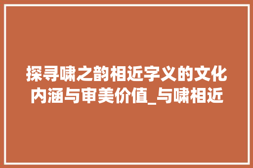 探寻啸之韵相近字义的文化内涵与审美价值_与啸相近的字是什么意思