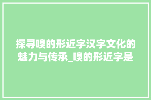 探寻嗅的形近字汉字文化的魅力与传承_嗅的形近字是什么意思