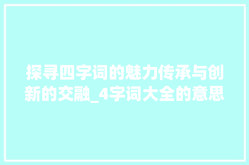 探寻四字词的魅力传承与创新的交融_4字词大全的意思并造句