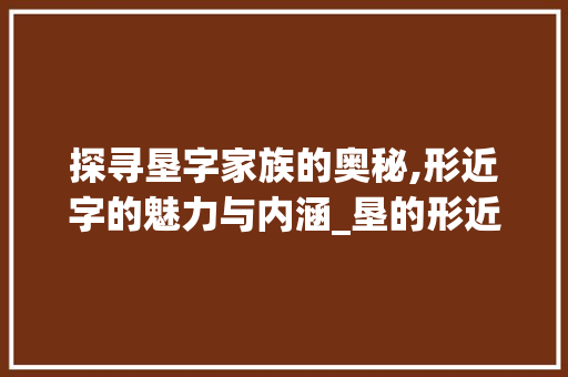 探寻垦字家族的奥秘,形近字的魅力与内涵_垦的形近字是什么意思