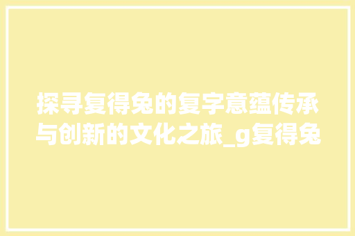 探寻复得兔的复字意蕴传承与创新的文化之旅_g复得兔的复字的意思是什么