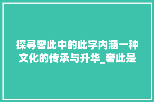探寻奢此中的此字内涵一种文化的传承与升华_奢此是哪个此字的意思啊