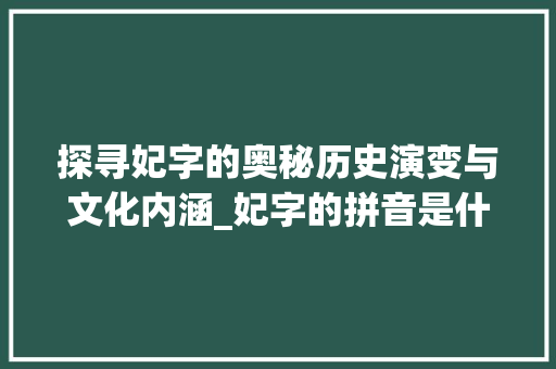 探寻妃字的奥秘历史演变与文化内涵_妃字的拼音是什么意思啊