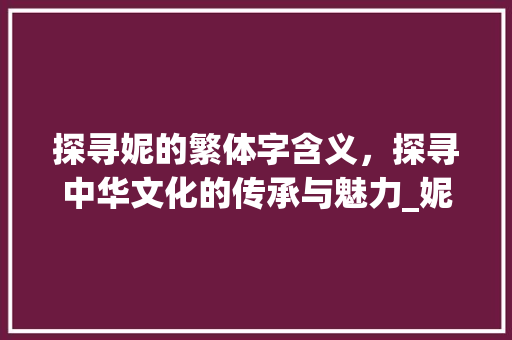 探寻妮的繁体字含义，探寻中华文化的传承与魅力_妮的繁体字是什么意思