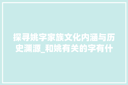 探寻姚字家族文化内涵与历史渊源_和姚有关的字有什么意思