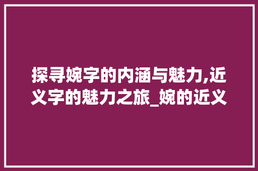 探寻婉字的内涵与魅力,近义字的魅力之旅_婉的近义字什么意思呀