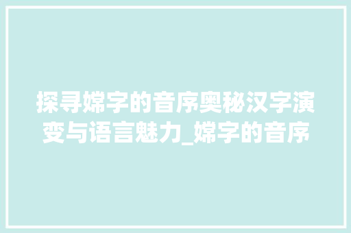 探寻嫦字的音序奥秘汉字演变与语言魅力_嫦字的音序是什么意思啊