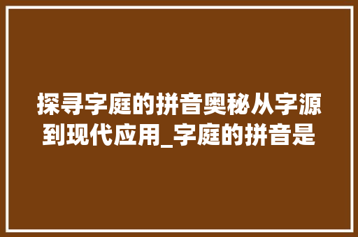 探寻字庭的拼音奥秘从字源到现代应用_字庭的拼音是什么意思呀