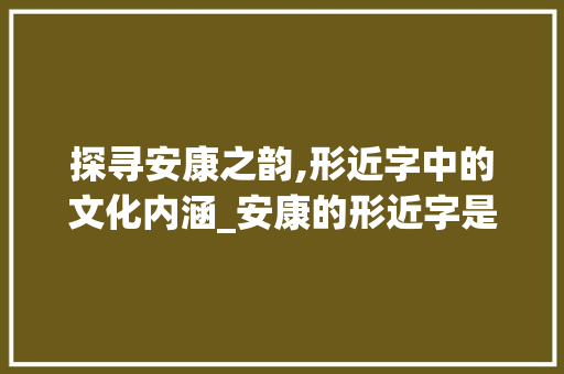 探寻安康之韵,形近字中的文化内涵_安康的形近字是什么意思