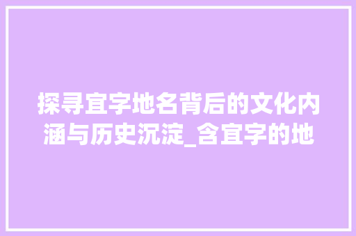 探寻宜字地名背后的文化内涵与历史沉淀_含宜字的地名有什么意思