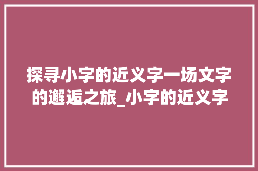 探寻小字的近义字一场文字的邂逅之旅_小字的近义字是什么意思