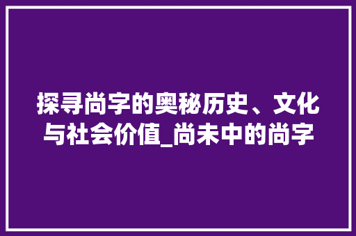 探寻尚字的奥秘历史、文化与社会价值_尚未中的尚字是什么意思