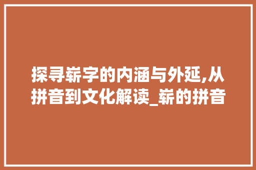 探寻崭字的内涵与外延,从拼音到文化解读_崭的拼音意思是什么字啊