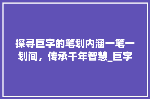探寻巨字的笔划内涵一笔一划间，传承千年智慧_巨字的笔划是什么意思啊