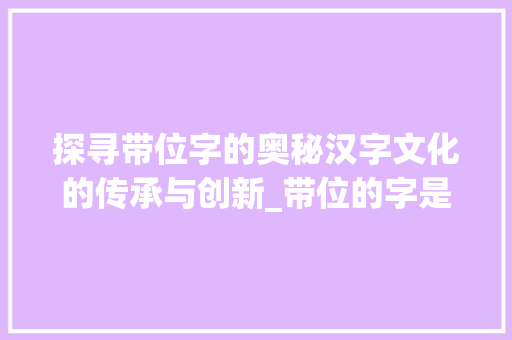 探寻带位字的奥秘汉字文化的传承与创新_带位的字是什么意思啊