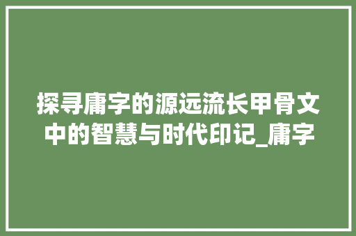 探寻庸字的源远流长甲骨文中的智慧与时代印记_庸字的甲骨文及意思解释
