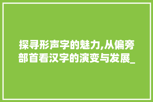 探寻形声字的魅力,从偏旁部首看汉字的演变与发展_形声字的什么旁表示意思