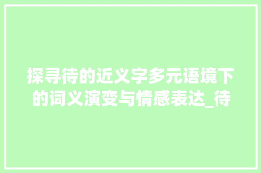 探寻待的近义字多元语境下的词义演变与情感表达_待的近义字是什么意思