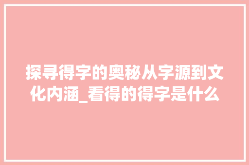 探寻得字的奥秘从字源到文化内涵_看得的得字是什么意思呢