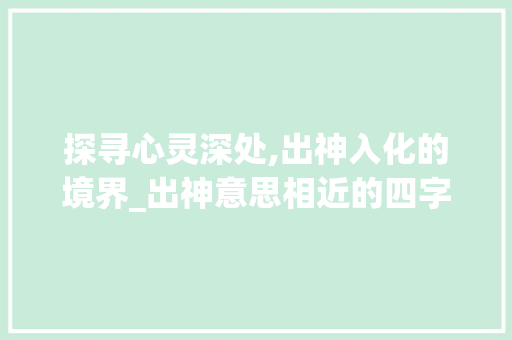 探寻心灵深处,出神入化的境界_出神意思相近的四字成语