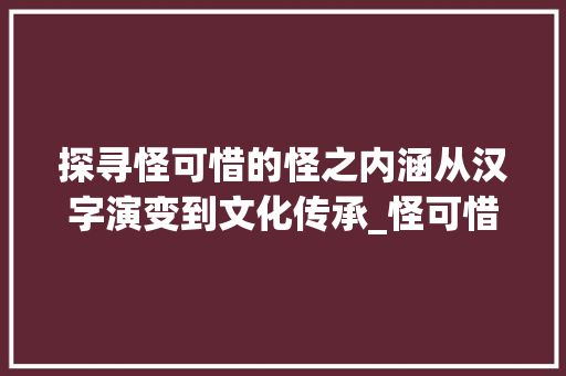 探寻怪可惜的怪之内涵从汉字演变到文化传承_怪可惜的怪字是什么意思