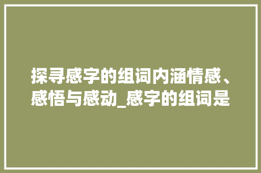 探寻感字的组词内涵情感、感悟与感动_感字的组词是什么意思啊