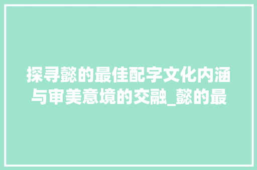 探寻懿的最佳配字文化内涵与审美意境的交融_懿的最佳配字是什么意思