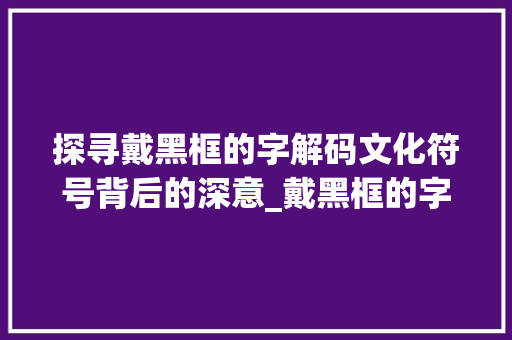 探寻戴黑框的字解码文化符号背后的深意_戴黑框的字是什么意思