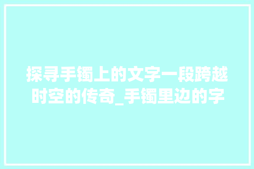 探寻手镯上的文字一段跨越时空的传奇_手镯里边的字是什么意思