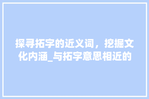 探寻拓字的近义词，挖掘文化内涵_与拓字意思相近的字是