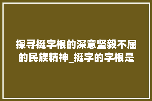 探寻挺字根的深意坚毅不屈的民族精神_挺字的字根是什么意思