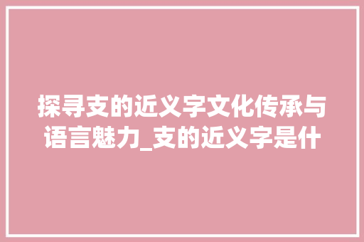 探寻支的近义字文化传承与语言魅力_支的近义字是什么意思