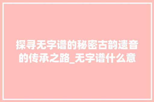 探寻无字谱的秘密古韵遗音的传承之路_无字谱什么意思怎么读的