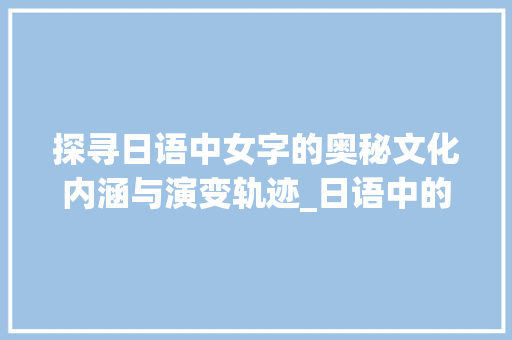 探寻日语中女字的奥秘文化内涵与演变轨迹_日语中的女字是什么意思