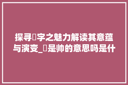 探寻旸字之魅力解读其意蕴与演变_旸是帅的意思吗是什么字