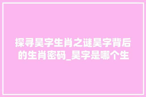 探寻昊字生肖之谜昊字背后的生肖密码_昊字是哪个生肖的意思呢