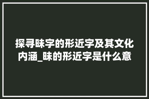 探寻昧字的形近字及其文化内涵_昧的形近字是什么意思