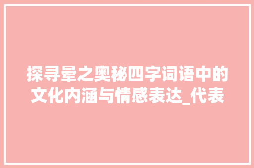探寻晕之奥秘四字词语中的文化内涵与情感表达_代表晕的意思的四字词语 项目报告