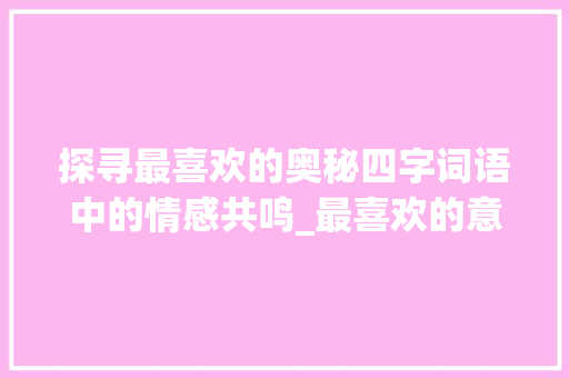 探寻最喜欢的奥秘四字词语中的情感共鸣_最喜欢的意思的四字词语