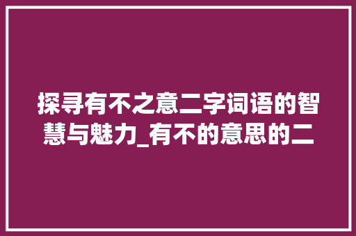 探寻有不之意二字词语的智慧与魅力_有不的意思的二字词语