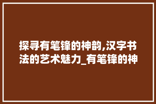 探寻有笔锋的神韵,汉字书法的艺术魅力_有笔锋的神字是什么意思