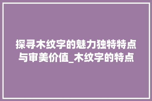 探寻木纹字的魅力独特特点与审美价值_木纹字的特点是什么意思