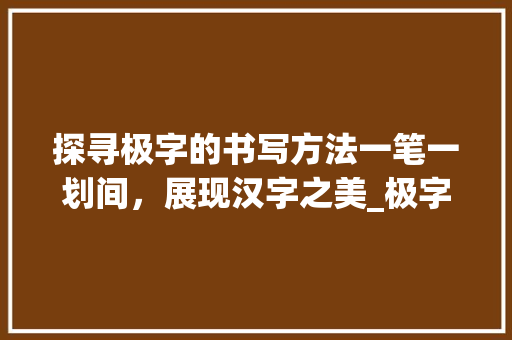 探寻极字的书写方法一笔一划间，展现汉字之美_极字的书写方法是什么意思