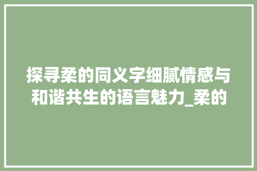 探寻柔的同义字细腻情感与和谐共生的语言魅力_柔的同义字是什么意思