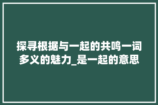探寻根据与一起的共鸣一词多义的魅力_是一起的意思的字有哪些